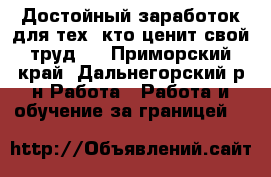 Достойный заработок для тех, кто ценит свой труд . - Приморский край, Дальнегорский р-н Работа » Работа и обучение за границей   